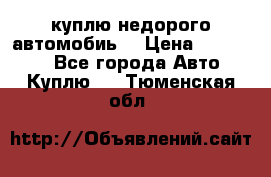 куплю недорого автомобиь  › Цена ­ 5-20000 - Все города Авто » Куплю   . Тюменская обл.